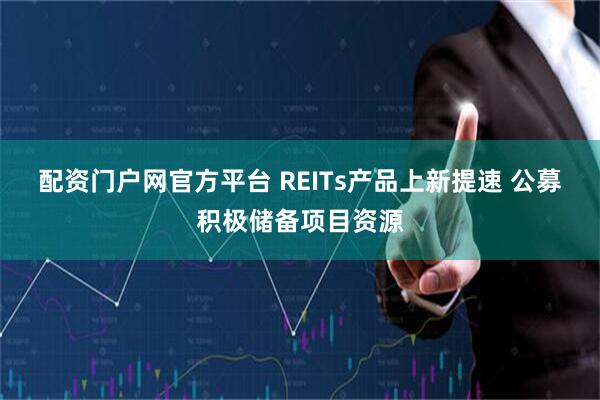 配资门户网官方平台 REITs产品上新提速 公募积极储备项目资源
