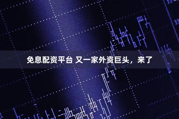 免息配资平台 又一家外资巨头，来了