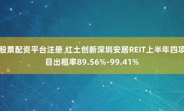股票配资平台注册 红土创新深圳安居REIT上半年四项目出租率89.56%-99.41%