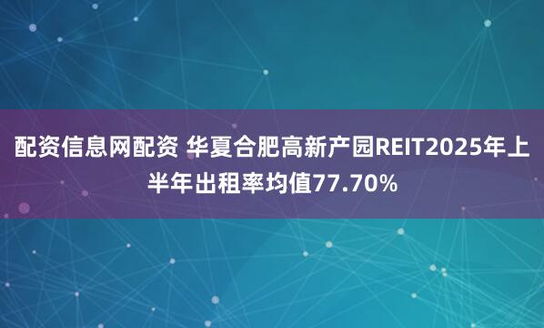 配资信息网配资 华夏合肥高新产园REIT2025年上半年出租率均值77.70%