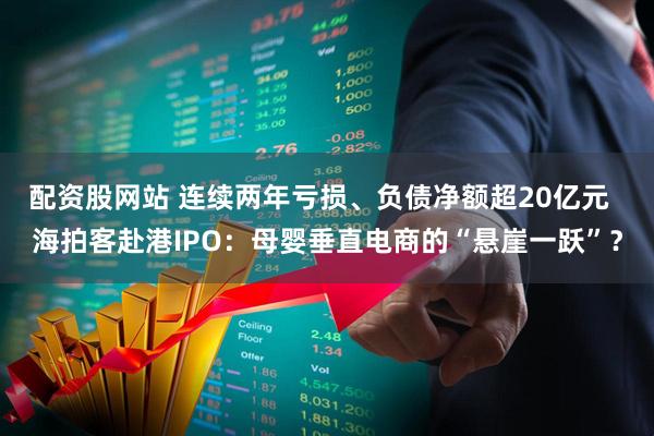 配资股网站 连续两年亏损、负债净额超20亿元  海拍客赴港IPO：母婴垂直电商的“悬崖一跃”？