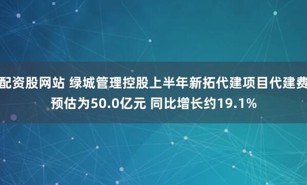 配资股网站 绿城管理控股上半年新拓代建项目代建费预估为50.0亿元 同比增长约19.1%