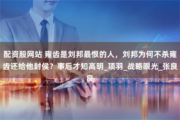 配资股网站 雍齿是刘邦最恨的人，刘邦为何不杀雍齿还给他封侯？事后才知高明_项羽_战略眼光_张良