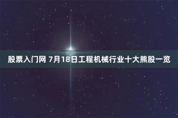 股票入门网 7月18日工程机械行业十大熊股一览