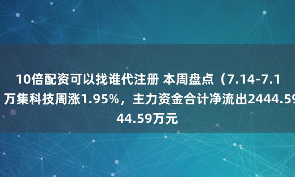 10倍配资可以找谁代注册 本周盘点（7.14-7.18）：万集科技周涨1.95%，主力资金合计净流出2444.59万元