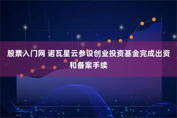 股票入门网 诺瓦星云参设创业投资基金完成出资和备案手续