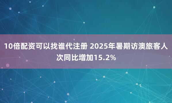 10倍配资可以找谁代注册 2025年暑期访澳旅客人次同比增加15.2%