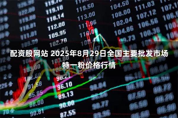 配资股网站 2025年8月29日全国主要批发市场特一粉价格行情