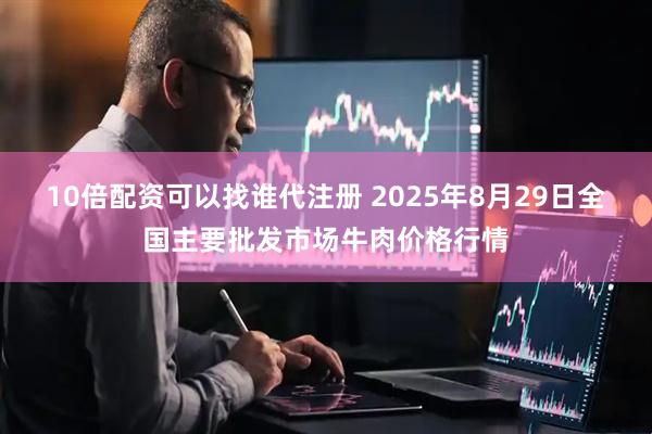 10倍配资可以找谁代注册 2025年8月29日全国主要批发市场牛肉价格行情