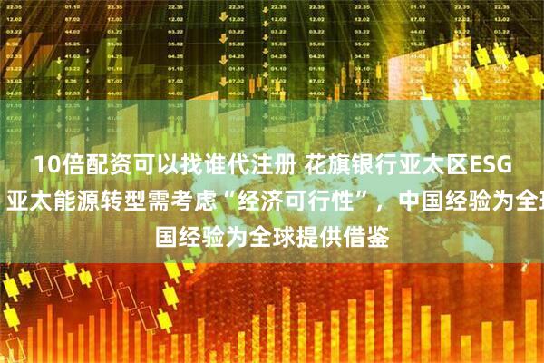 10倍配资可以找谁代注册 花旗银行亚太区ESG主管卡斯：亚太能源转型需考虑“经济可行性”，中国经验为全球提供借鉴