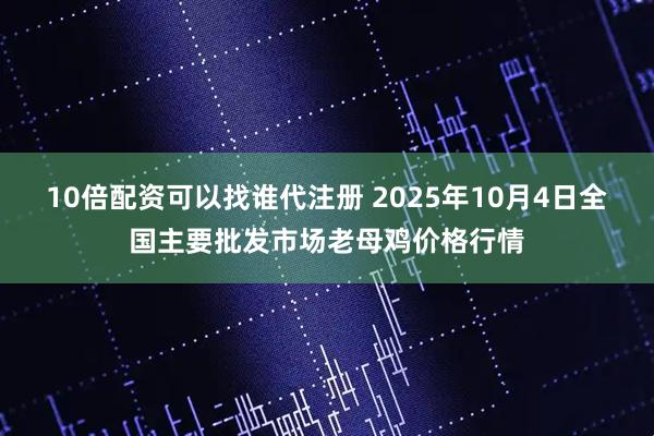 10倍配资可以找谁代注册 2025年10月4日全国主要批发市场老母鸡价格行情