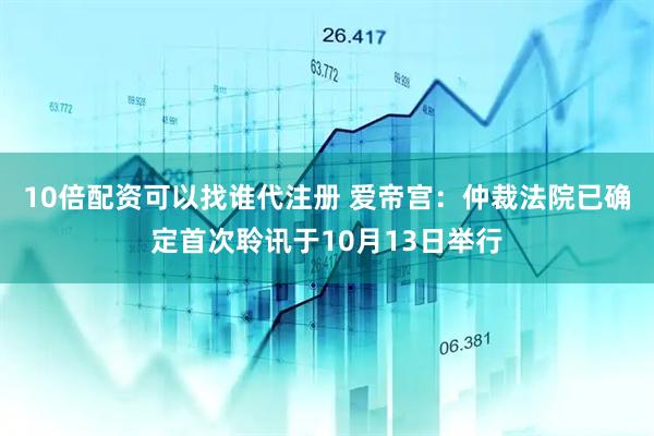 10倍配资可以找谁代注册 爱帝宫：仲裁法院已确定首次聆讯于10月13日举行