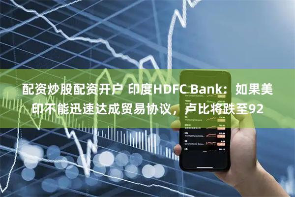 配资炒股配资开户 印度HDFC Bank：如果美印不能迅速达成贸易协议，卢比将跌至92