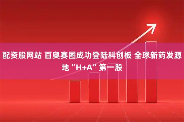 配资股网站 百奥赛图成功登陆科创板 全球新药发源地“H+A”第一股