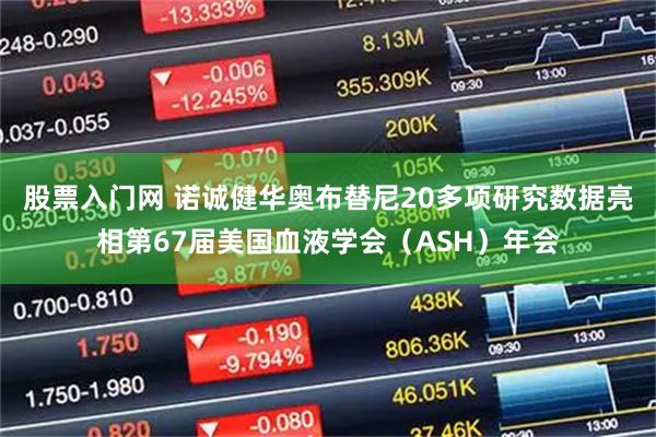 股票入门网 诺诚健华奥布替尼20多项研究数据亮相第67届美国血液学会（ASH）年会
