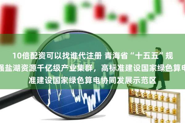 10倍配资可以找谁代注册 青海省“十五五”规划建议：做大做强盐湖资源千亿级产业集群，高标准建设国家绿色算电协同发展示范区