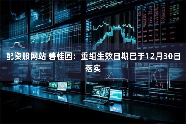 配资股网站 碧桂园：重组生效日期已于12月30日落实