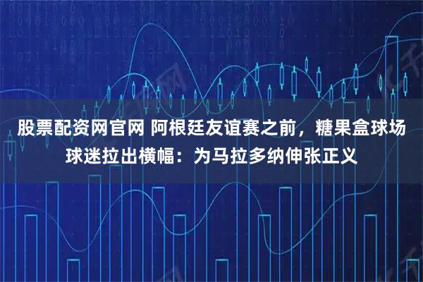 股票配资网官网 阿根廷友谊赛之前，糖果盒球场球迷拉出横幅：为马拉多纳伸张正义