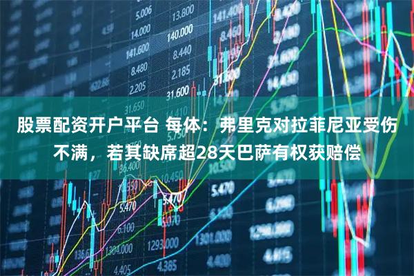 股票配资开户平台 每体：弗里克对拉菲尼亚受伤不满，若其缺席超28天巴萨有权获赔偿