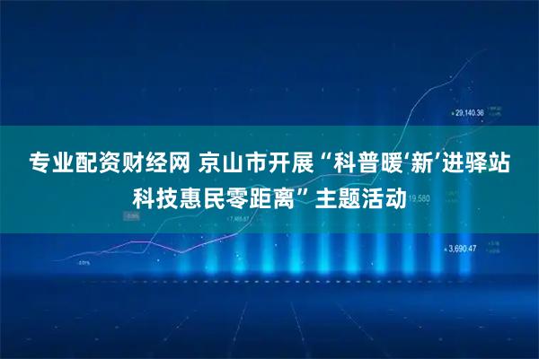 专业配资财经网 京山市开展“科普暖‘新’进驿站科技惠民零距离”主题活动