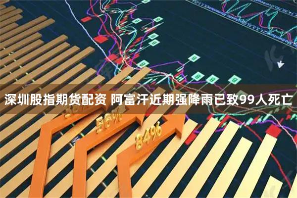 深圳股指期货配资 阿富汗近期强降雨已致99人死亡