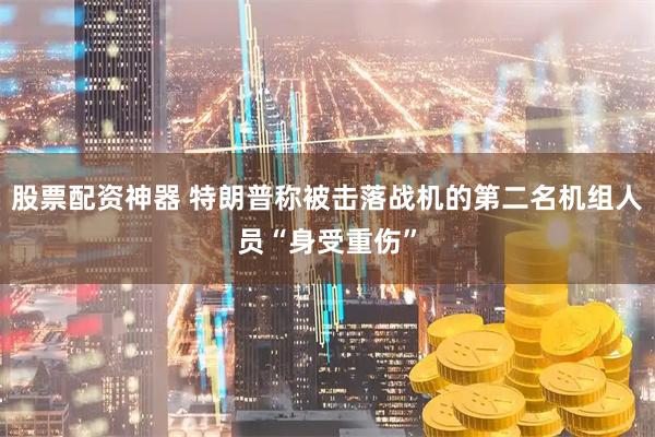 股票配资神器 特朗普称被击落战机的第二名机组人员“身受重伤”