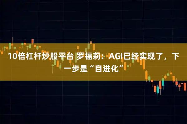 10倍杠杆炒股平台 罗福莉：AGI已经实现了，下一步是“自进化”