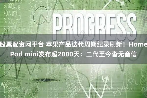 股票配资网平台 苹果产品迭代周期纪录刷新！HomePod mini发布超2000天：二代至今杳无音信