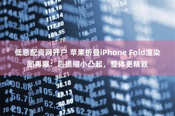 低息配资网开户 苹果折叠iPhone Fold渲染图再曝：后摄缩小凸起，整体更精致