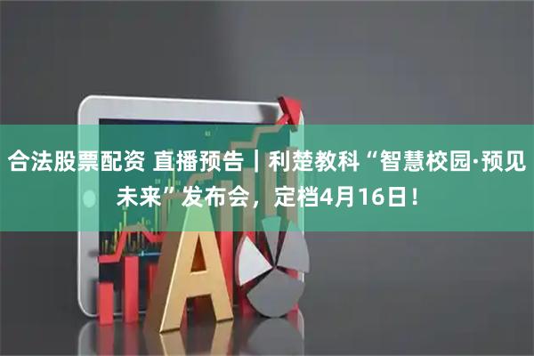 合法股票配资 直播预告｜利楚教科“智慧校园·预见未来”发布会，定档4月16日！