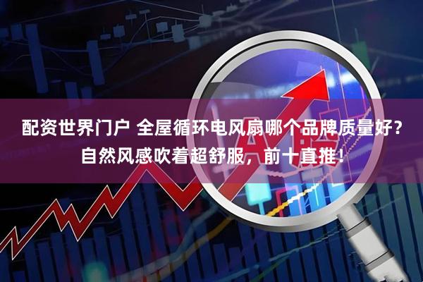 配资世界门户 全屋循环电风扇哪个品牌质量好？自然风感吹着超舒服，前十直推！