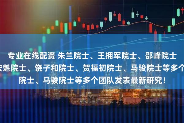 专业在线配资 朱兰院士、王拥军院士、邵峰院士、袁钧瑛院士、邓宏魁院士、饶子和院士、贺福初院士、马骏院士等多个团队发表最新研究！