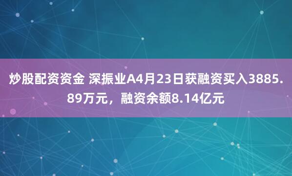 炒股配资资金 深振业A4月23日获融资买入3885.89万元，融资余额8.14亿元