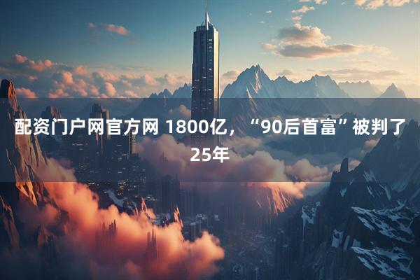 配资门户网官方网 1800亿，“90后首富”被判了25年