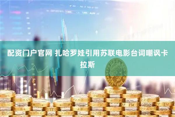 配资门户官网 扎哈罗娃引用苏联电影台词嘲讽卡拉斯