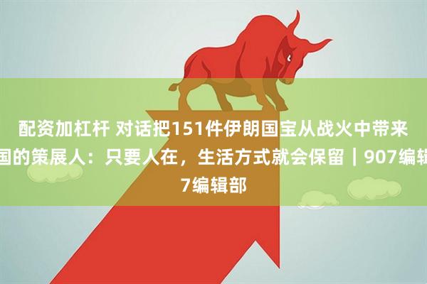 配资加杠杆 对话把151件伊朗国宝从战火中带来中国的策展人：只要人在，生活方式就会保留｜907编辑部