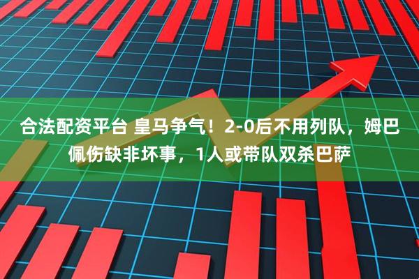 合法配资平台 皇马争气！2-0后不用列队，姆巴佩伤缺非坏事，1人或带队双杀巴萨
