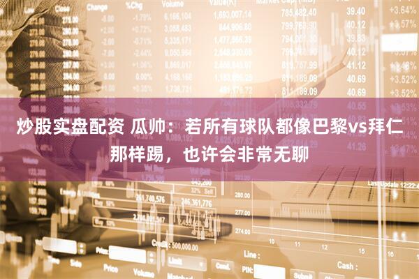 炒股实盘配资 瓜帅:若所有球队都像巴黎vs拜仁那样踢,也许会非常无聊