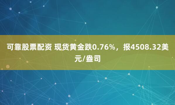 可靠股票配资 现货黄金跌0.76%，报4508.32美元/盎司