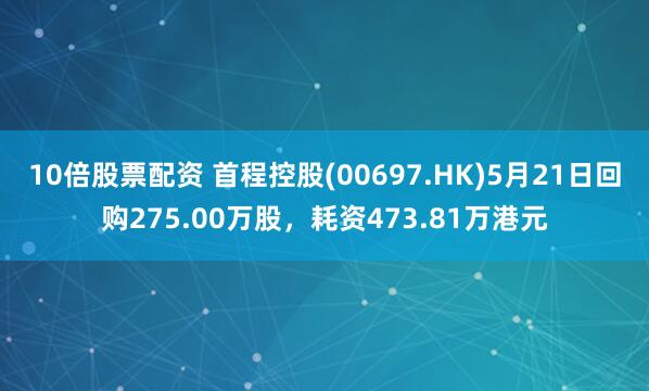 10倍股票配资 首程控股(00697.HK)5月21日回购275.00万股，耗资473.81万港元