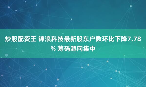 炒股配资王 锦浪科技最新股东户数环比下降7.78% 筹码趋向集中