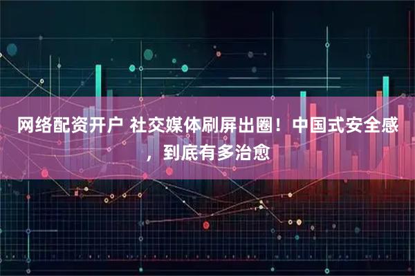 网络配资开户 社交媒体刷屏出圈！中国式安全感，到底有多治愈