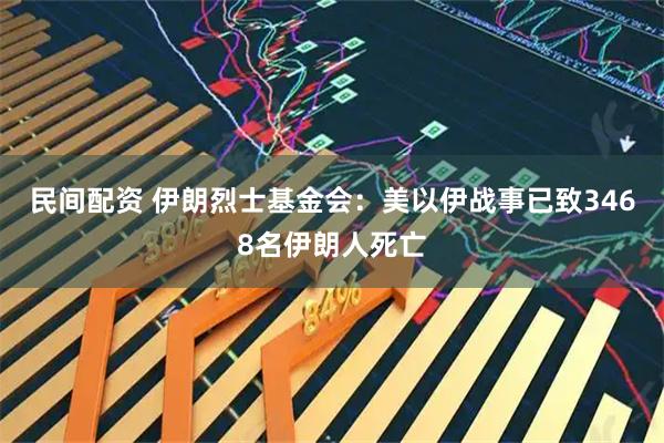 民间配资 伊朗烈士基金会：美以伊战事已致3468名伊朗人死亡