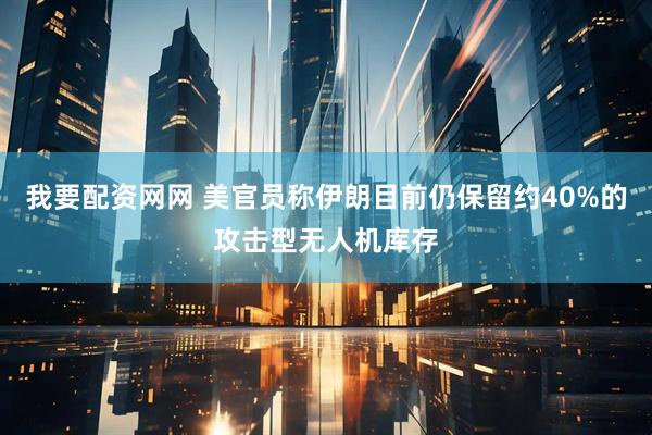 我要配资网网 美官员称伊朗目前仍保留约40%的攻击型无人机库存